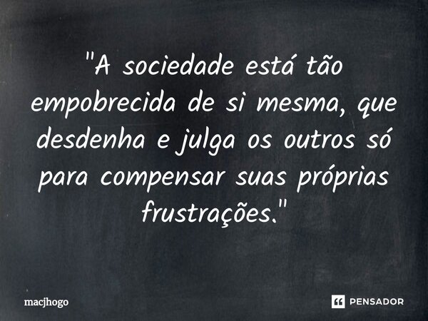 ⁠"A sociedade está tão empobrecida de si mesma, que desdenha e julga os outros só para compensar suas próprias frustrações."... Frase de macjhogo.