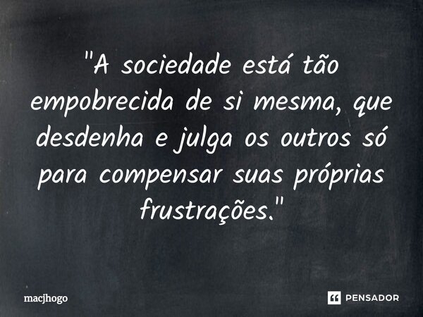 ⁠"A sociedade está tão empobrecida de si mesma, que desdenha e julga os outros só para compensar suas próprias frustrações."... Frase de macjhogo.