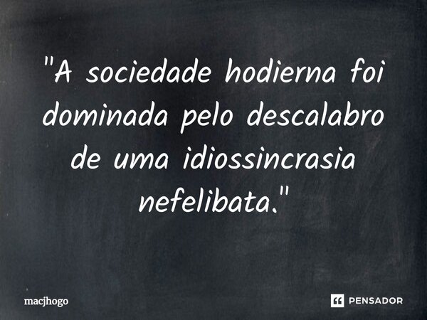 ⁠"A sociedade hodierna foi dominada pelo descalabro de uma idiossincrasia nefelibata."... Frase de macjhogo.