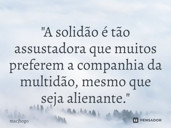 ⁠"A solidão é tão assustadora que muitos preferem a companhia da multidão, mesmo que seja alienante."... Frase de macjhogo.