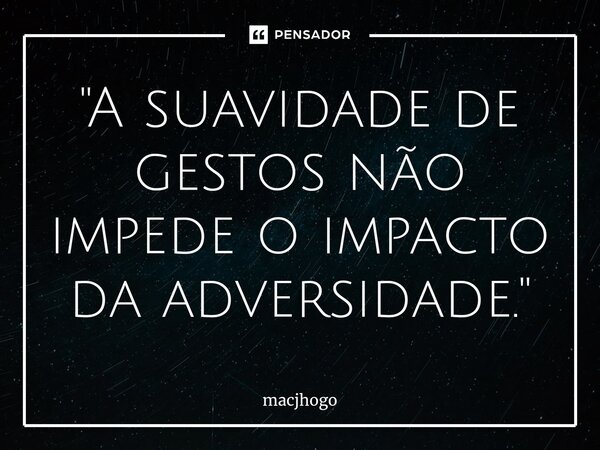 "A suavidade de gestos não impede o impacto da adversidade."... Frase de macjhogo.