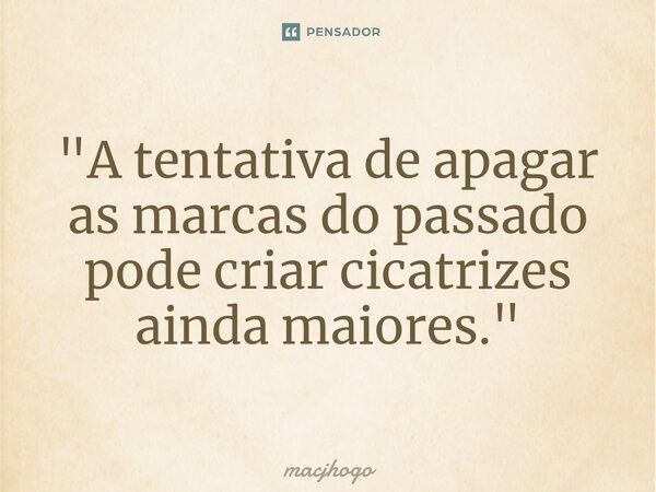 ⁠"A tentativa de apagar as marcas do passado pode criar cicatrizes ainda maiores."... Frase de macjhogo.