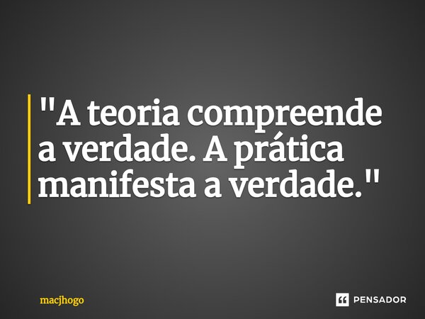 ⁠"A teoria compreende a verdade. A prática manifesta a verdade."... Frase de macjhogo.