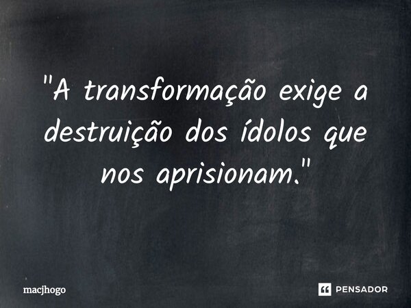 ⁠"A transformação exige a destruição dos ídolos que nos aprisionam."... Frase de macjhogo.