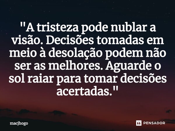 ⁠"A tristeza pode nublar a visão. Decisões tomadas em meio à desolação podem não ser as melhores. Aguarde o sol raiar para tomar decisões acertadas."... Frase de macjhogo.