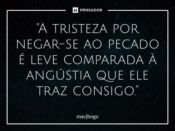 ⁠"A tristeza por negar-se ao pecado é leve comparada à angústia que ele traz consigo."... Frase de macjhogo.