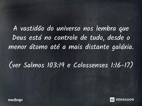 ⁠A vastidão do universo nos lembra que Deus está no controle de tudo, desde o menor átomo até a mais distante galáxia. (ver Salmos 103:19 e Colossenses 1:16-17)... Frase de macjhogo.