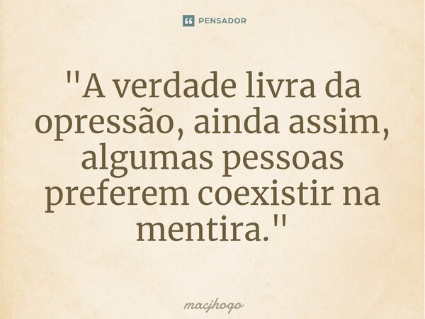 ⁠"A verdade livra da opressão, ainda assim, algumas pessoas preferem coexistir na mentira."... Frase de macjhogo.