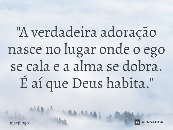 ⁠"A verdadeira adoração nasce no lugar onde o ego se cala e a alma se dobra. É aí que Deus habita."... Frase de macjhogo.