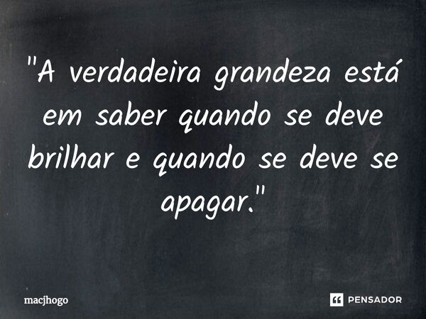 ⁠"A verdadeira grandeza está em saber quando se deve brilhar e quando se deve se apagar."... Frase de macjhogo.