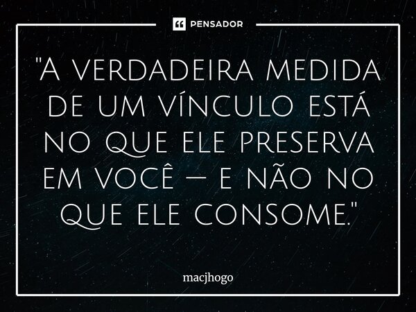 ⁠"A verdadeira medida de um vínculo está no que ele preserva em você — e não no que ele consome."... Frase de macjhogo.