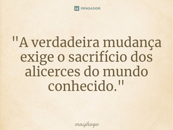 ⁠"A verdadeira mudança exige o sacrifício dos alicerces do mundo conhecido."... Frase de macjhogo.