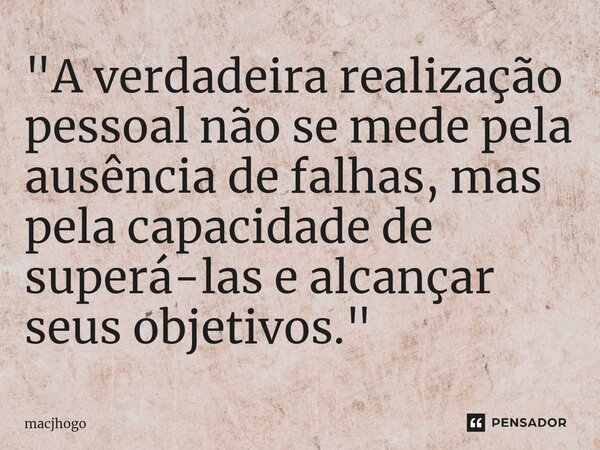 ⁠"A verdadeira realização pessoal não se mede pela ausência de falhas, mas pela capacidade de superá-las e alcançar seus objetivos."... Frase de macjhogo.