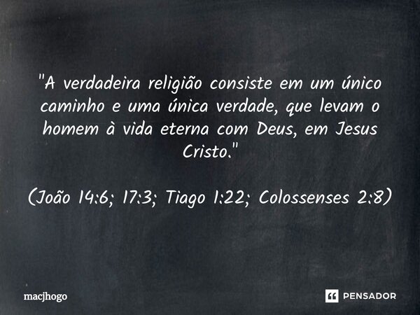 ⁠"A verdadeira religião consiste em um único caminho e uma única verdade, que levam o homem à vida eterna com Deus, em Jesus Cristo." (João 14:6; 17:3... Frase de macjhogo.