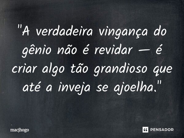 ⁠"A verdadeira vingança do gênio não é revidar — é criar algo tão grandioso que até a inveja se ajoelha."... Frase de macjhogo.
