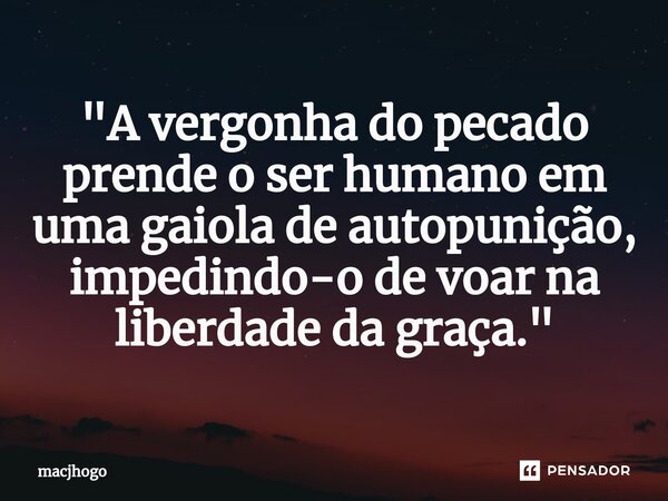⁠"A vergonha do pecado prende o ser humano em uma gaiola de autopunição, impedindo-o de voar na liberdade da graça."... Frase de macjhogo.
