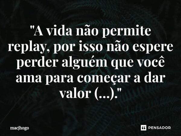 ⁠"A vida não permite replay, por isso não espere perder alguém que você ama para começar a dar valor (…)."... Frase de macjhogo.