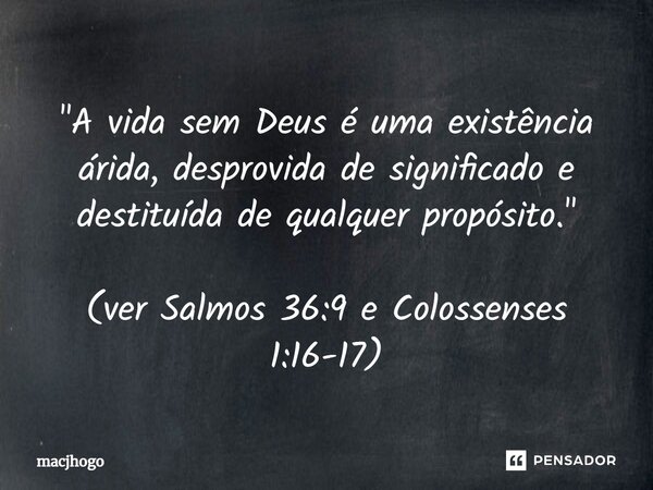"A vida sem Deus é uma existência árida, desprovida de significado e destituída de qualquer propósito." (ver Salmos 36:9 e Colossenses 1:16-17)... Frase de macjhogo.