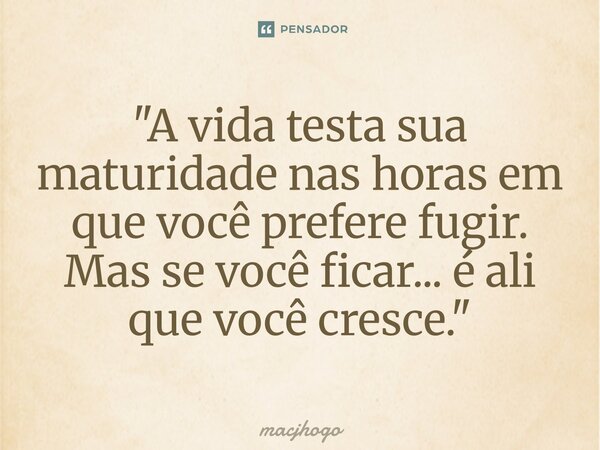 ⁠"A vida testa sua maturidade nas horas em que você prefere fugir. Mas se você ficar... é ali que você cresce."... Frase de macjhogo.