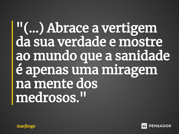 ⁠"(...) Abrace a vertigem da sua verdade e mostre ao mundo que a sanidade é apenas uma miragem na mente dos medrosos."... Frase de macjhogo.