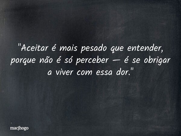 "Aceitar é mais pesado que entender, porque não é só perceber — é se obrigar a viver com essa dor."... Frase de macjhogo.