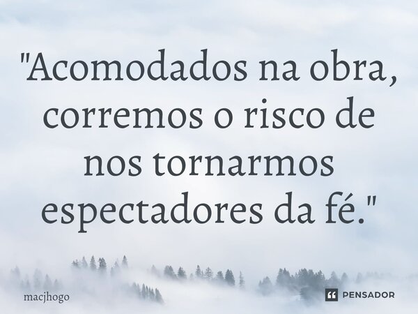 ⁠"Acomodados na obra, corremos o risco de nos tornarmos espectadores da fé."... Frase de macjhogo.