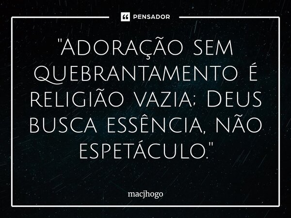 ⁠"Adoração sem quebrantamento é religião vazia; Deus busca essência, não espetáculo."... Frase de macjhogo.