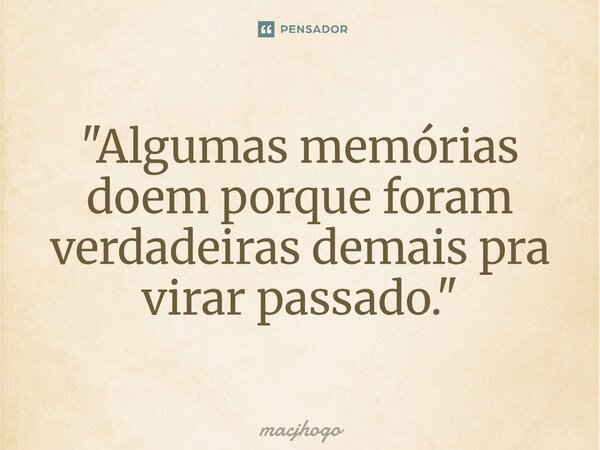 ⁠"Algumas memórias doem porque foram verdadeiras demais pra virar passado."... Frase de macjhogo.