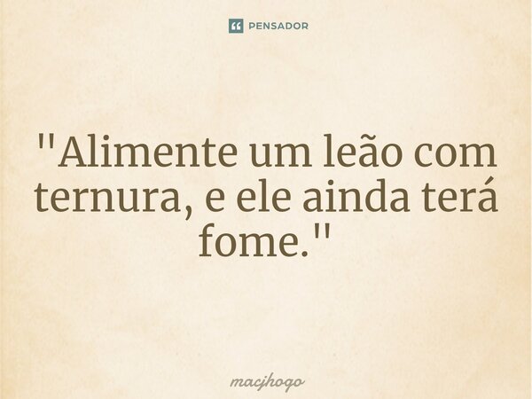 ⁠"Alimente um leão com ternura, e ele ainda terá fome."... Frase de macjhogo.