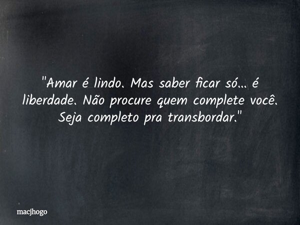 "Amar é lindo. Mas saber ficar só… é liberdade. Não procure quem complete você. Seja completo pra transbordar."... Frase de macjhogo.