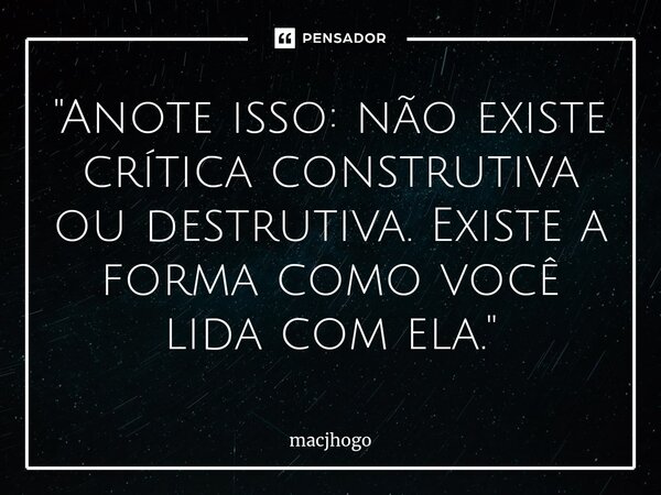 ⁠"Anote isso: não existe crítica construtiva ou destrutiva. Existe a forma como você lida com ela."... Frase de macjhogo.