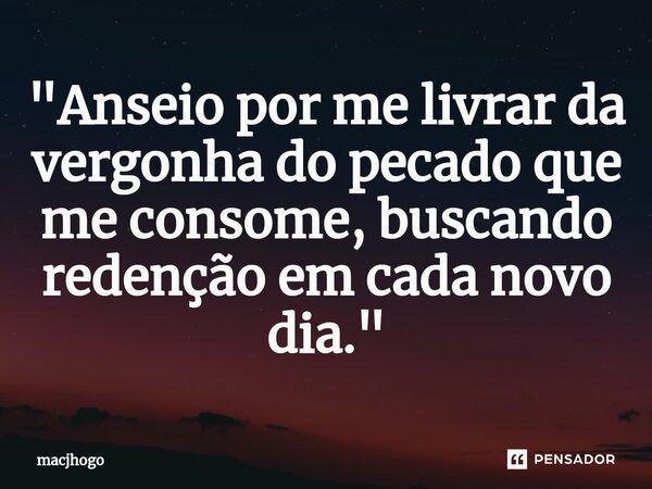 ⁠"Anseio por me livrar da vergonha do pecado que me consome, buscando redenção em cada novo dia."... Frase de macjhogo.