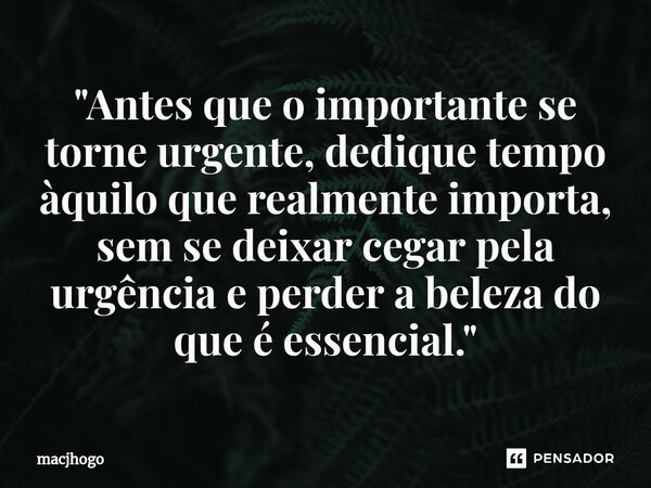 ⁠"Antes que o importante se torne urgente, dedique tempo àquilo que realmente importa, sem se deixar cegar pela urgência e perder a beleza do que é essenci... Frase de macjhogo.