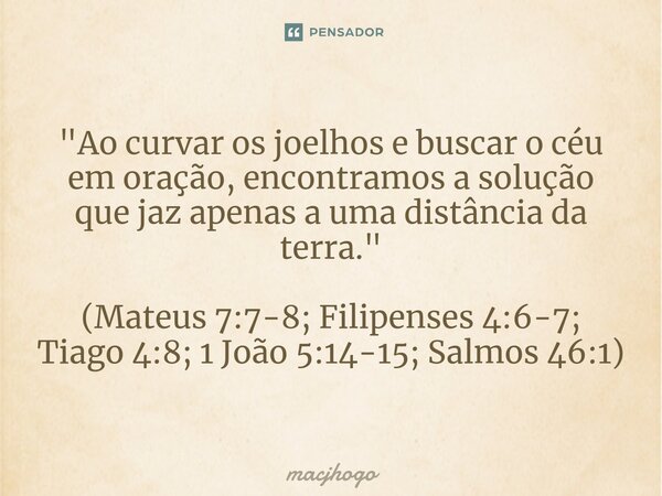 "Ao curvar os joelhos e buscar o céu em oração, encontramos a solução que jaz apenas a uma distância da terra." (Mateus 7:7-8; Filipenses 4:6-7; Tiago... Frase de macjhogo.