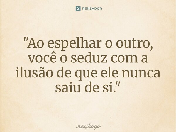 ⁠"Ao espelhar o outro, você o seduz com a ilusão de que ele nunca saiu de si."... Frase de macjhogo.