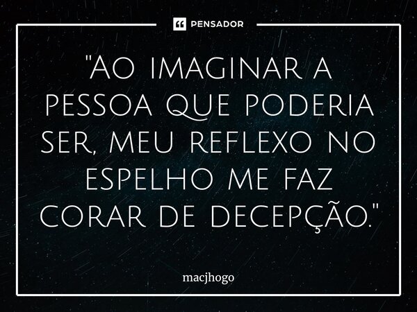 ⁠"Ao imaginar a pessoa que poderia ser, meu reflexo no espelho me faz corar de decepção."... Frase de macjhogo.