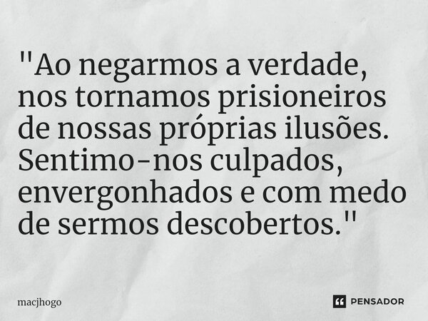 ⁠"Ao negarmos a verdade, nos tornamos prisioneiros de nossas próprias ilusões. Sentimo-nos culpados, envergonhados e com medo de sermos descobertos."... Frase de macjhogo.