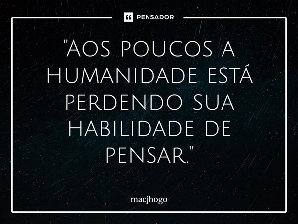 ⁠"Aos poucos a humanidade está perdendo sua habilidade de pensar."... Frase de macjhogo.