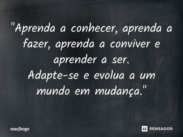 ⁠"Aprenda a conhecer, aprenda a fazer, aprenda a conviver e aprender a ser. Adapte-se e evolua a um mundo em mudança."... Frase de macjhogo.