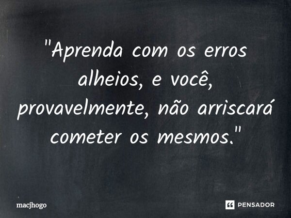 ⁠"Aprenda com os erros alheios, e você, provavelmente, não arriscará cometer os mesmos."... Frase de macjhogo.