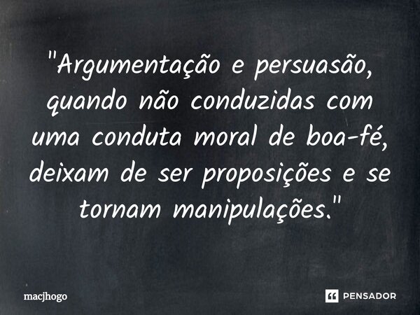 ⁠"Argumentação e persuasão, quando não conduzidas com uma conduta moral de boa-fé, deixam de ser proposições e se tornam manipulações."... Frase de macjhogo.