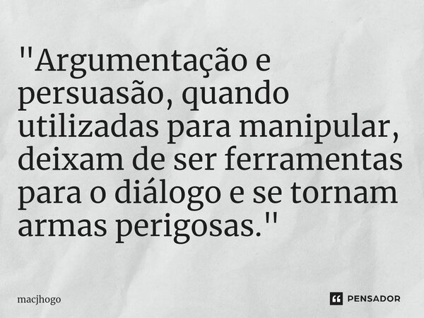 ⁠"Argumentação e persuasão, quando utilizadas para manipular, deixam de ser ferramentas para o diálogo e se tornam armas perigosas."... Frase de macjhogo.