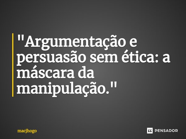 ⁠"Argumentação e persuasão sem ética: a máscara da manipulação."... Frase de macjhogo.