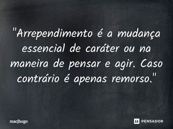 ⁠"Arrependimento é a mudança essencial de caráter ou na maneira de pensar e agir. Caso contrário é apenas remorso."... Frase de macjhogo.