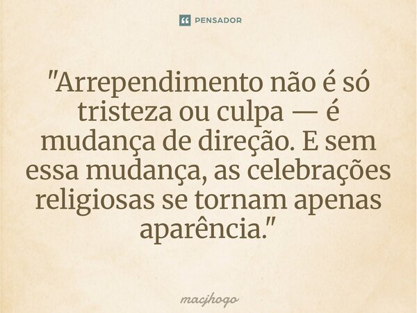 ⁠"Arrependimento não é só tristeza ou culpa — é mudança de direção. E sem essa mudança, as celebrações religiosas se tornam apenas aparência."... Frase de macjhogo.