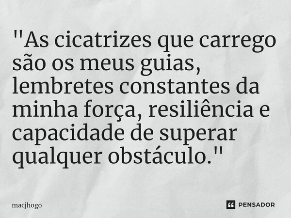 ⁠"As cicatrizes que carrego são os meus guias, lembretes constantes da minha força, resiliência e capacidade de superar qualquer obstáculo."... Frase de macjhogo.