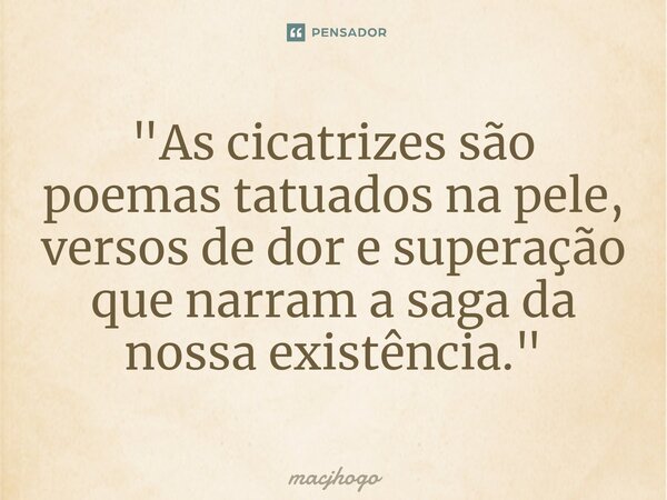 ⁠"As cicatrizes são poemas tatuados na pele, versos de dor e superação que narram a saga da nossa existência."... Frase de macjhogo.