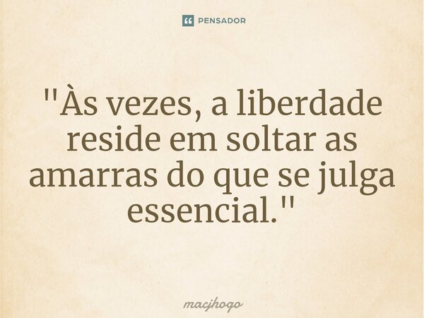 "Às vezes, a liberdade reside em soltar as amarras do que se julga essencial."... Frase de macjhogo.
