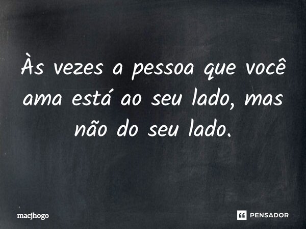 Às vezes a pessoa que você ama está ao seu lado, mas não do seu lado.... Frase de macjhogo.