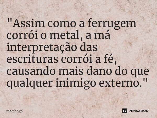 ⁠"Assim como a ferrugem corrói o metal, a má interpretação das escrituras corrói a fé, causando mais dano do que qualquer inimigo externo."... Frase de macjhogo.